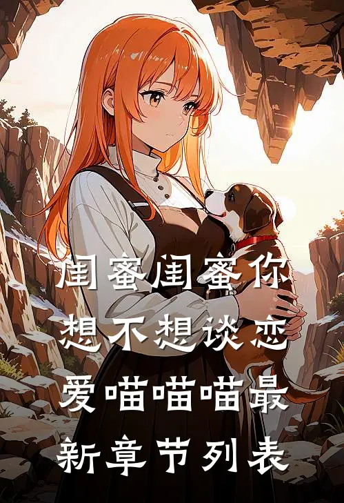 闺蜜闺蜜你想不想谈恋爱喵喵喵最新章节列表