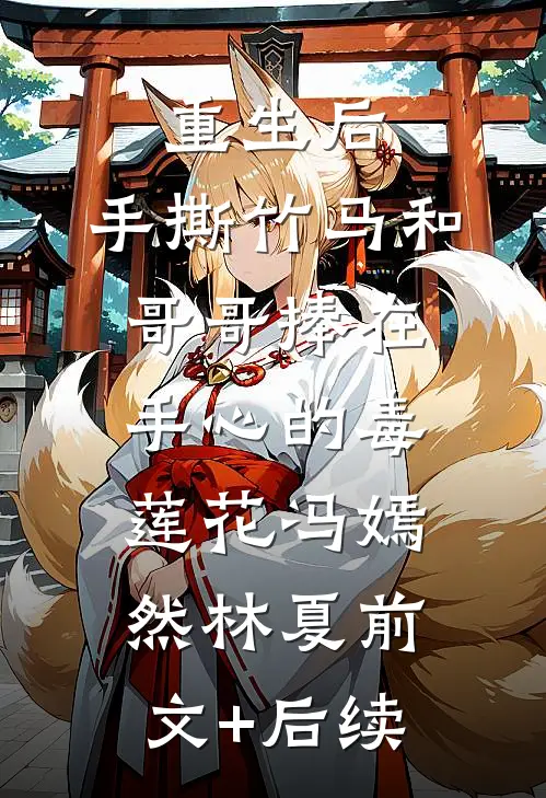 重生后，手撕竹马和哥哥捧在手心的毒莲花冯嫣然林夏前文+后续