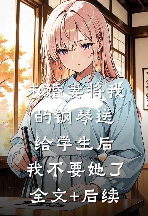 未婚妻将我的钢琴送给学生后，我不要她了全文+后续