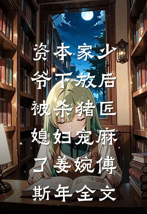 资本家少爷下放后，被杀猪匠媳妇宠麻了姜婉傅斯年全文