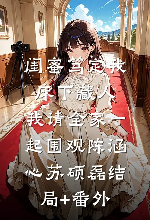 闺蜜笃定我床下藏人，我请全家一起围观陈涵心苏硕磊结局+番外