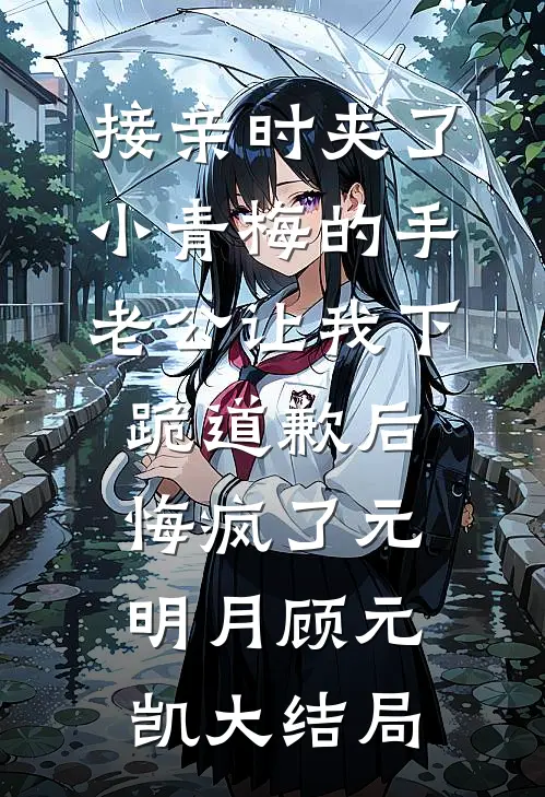 接亲时夹了小青梅的手，老公让我下跪道歉后悔疯了元明月顾元凯大结局