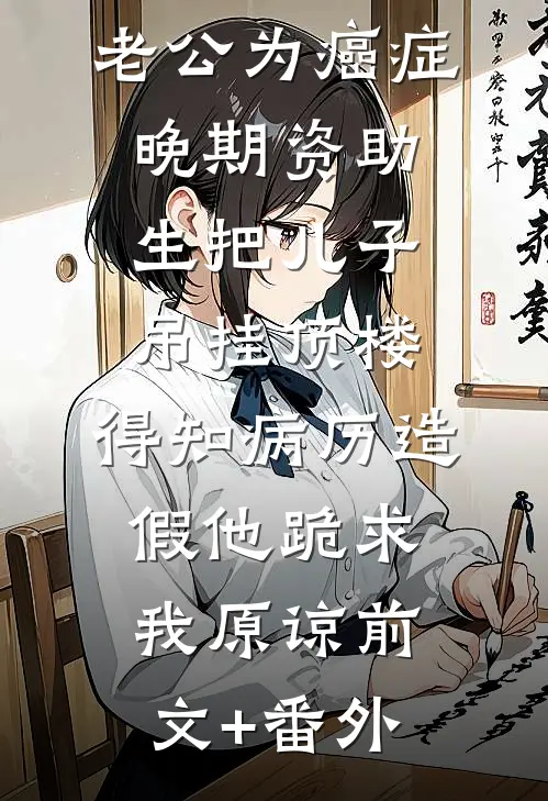 老公为癌症晚期资助生把儿子吊挂顶楼，得知病历造假他跪求我原谅前文+番外