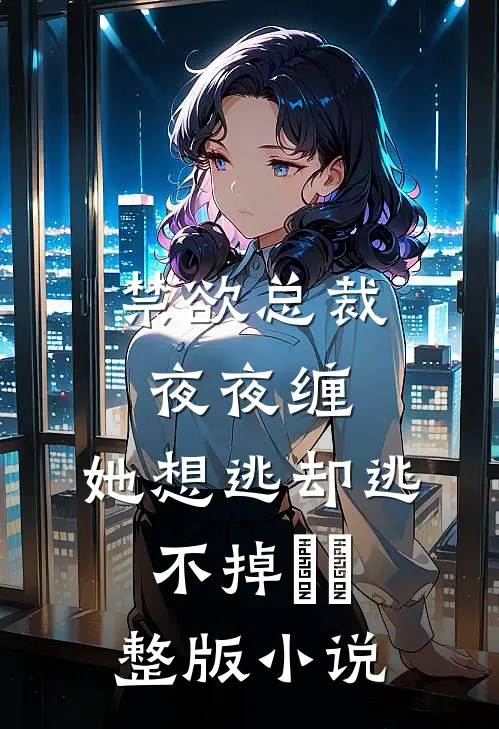 禁欲总裁夜夜缠，她想逃却逃不掉​​整版小说