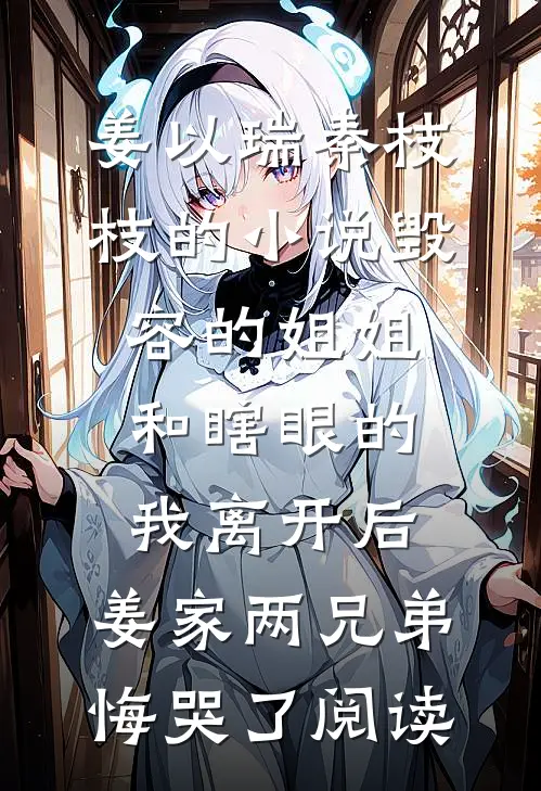 姜以瑞秦枝枝的小说毁容的姐姐和瞎眼的我离开后，姜家两兄弟悔哭了阅读