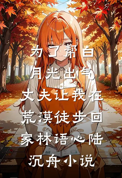 为了帮白月光出气，丈夫让我在荒漠徒步回家林语心陆沉舟小说