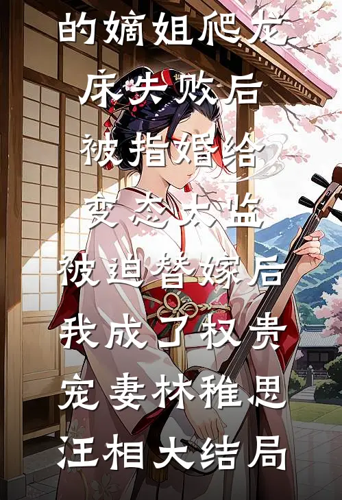 爱攀附权贵的嫡姐爬龙床失败后被指婚给变态太监，被迫替嫁后，我成了权贵宠妻林稚思汪相大结局