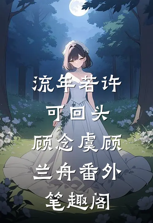 流年若许可回头：顾念虞顾兰舟番外笔趣阁