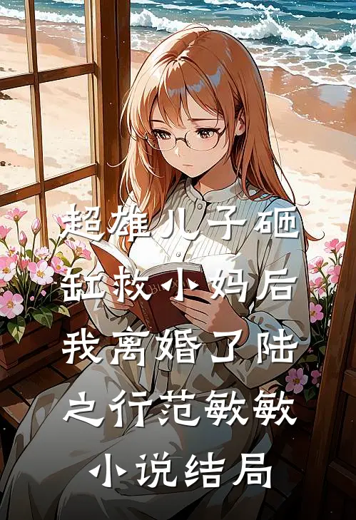 超雄儿子砸缸救小妈后，我离婚了陆之行范敏敏小说结局