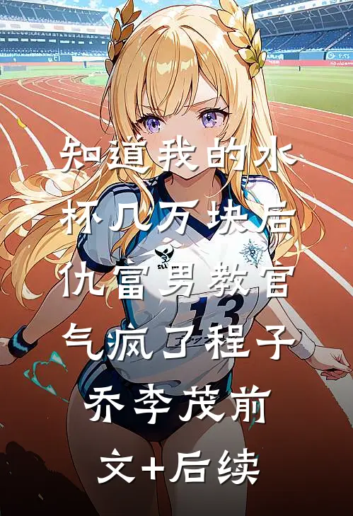 知道我的水杯几万块后，仇富男教官气疯了程子乔李茂前文+后续