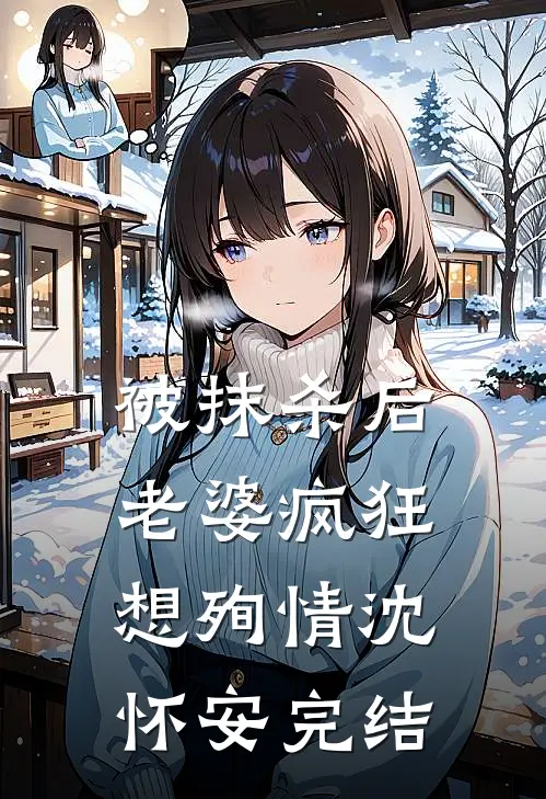 被抹杀后，老婆疯狂想殉情沈怀安完结