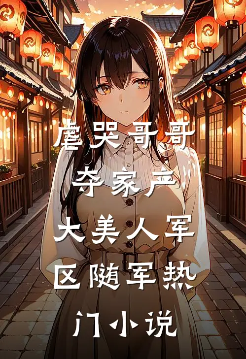 虐哭哥哥夺家产，大美人军区随军热门小说