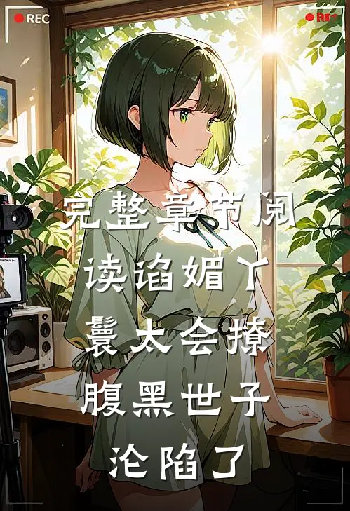 完整章节阅读谄媚丫鬟太会撩，腹黑世子沦陷了