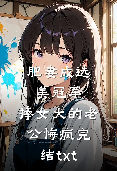 肥妻成选美冠军，捧女大的老公悔疯完结txt