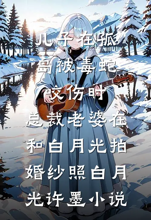 儿子在孤岛被毒蛇咬伤时，总裁老婆在和白月光拍婚纱照白月光许墨小说
