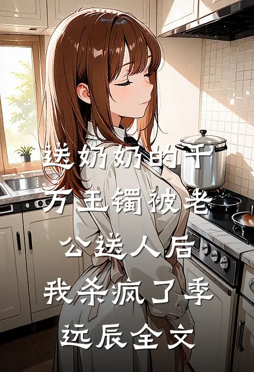 送奶奶的千万玉镯被老公送人后，我杀疯了季远辰全文