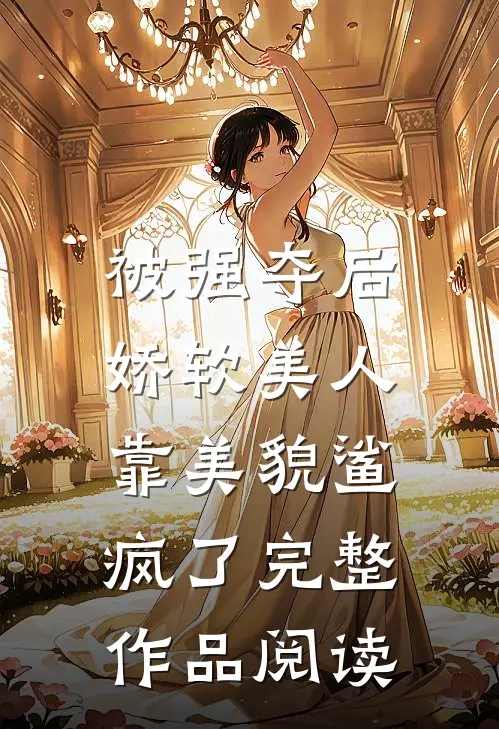 被强夺后，娇软美人靠美貌鲨疯了完整作品阅读