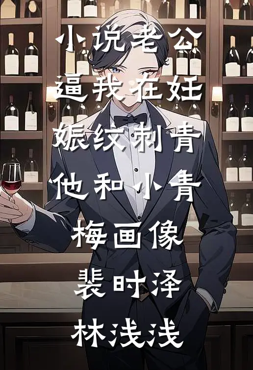小说老公逼我在妊娠纹刺青他和小青梅画像(裴时泽林浅浅)
