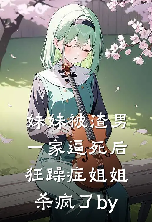 妹妹被渣男一家逼死后，狂躁症姐姐杀疯了by