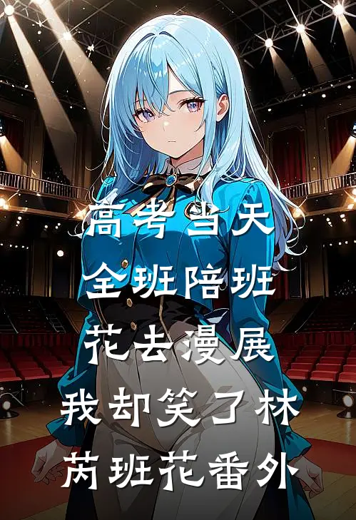 高考当天全班陪班花去漫展，我却笑了林芮班花番外