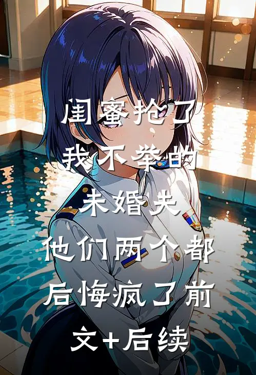 闺蜜抢了我不举的未婚夫，他们两个都后悔疯了前文+后续