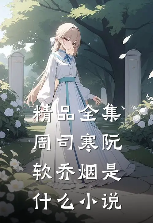 精品全集周司寒阮软乔烟是什么小说
