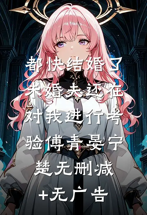 都快结婚了，未婚夫还在对我进行考验傅青晏宁楚无删减+无广告