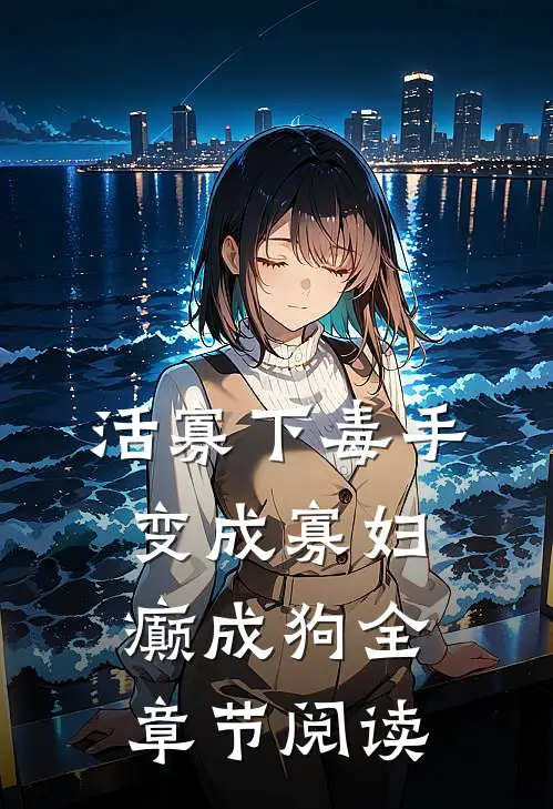 活寡下毒手，变成寡妇癫成狗全章节阅读