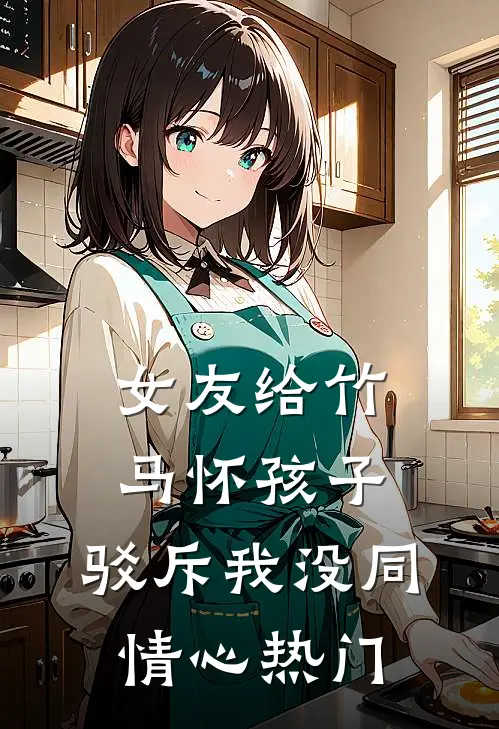 女友给竹马怀孩子，驳斥我没同情心热门