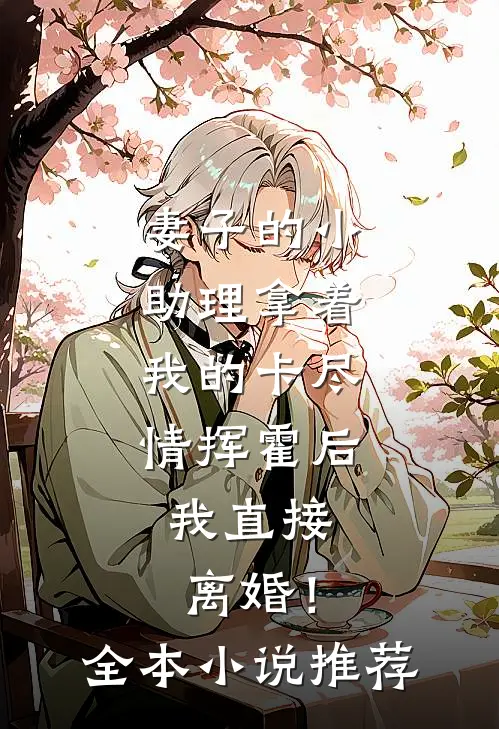 妻子的小助理拿着我的卡尽情挥霍后，我直接离婚！全本小说推荐