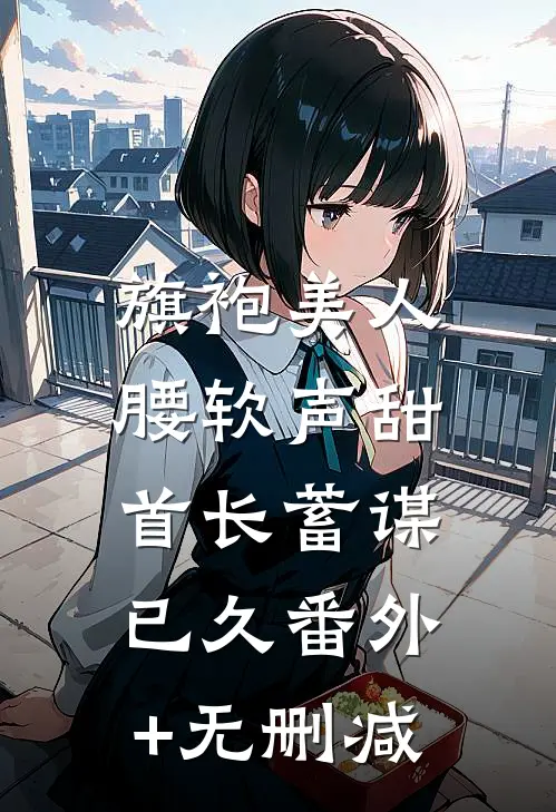 旗袍美人腰软声甜，首长蓄谋已久番外+无删减