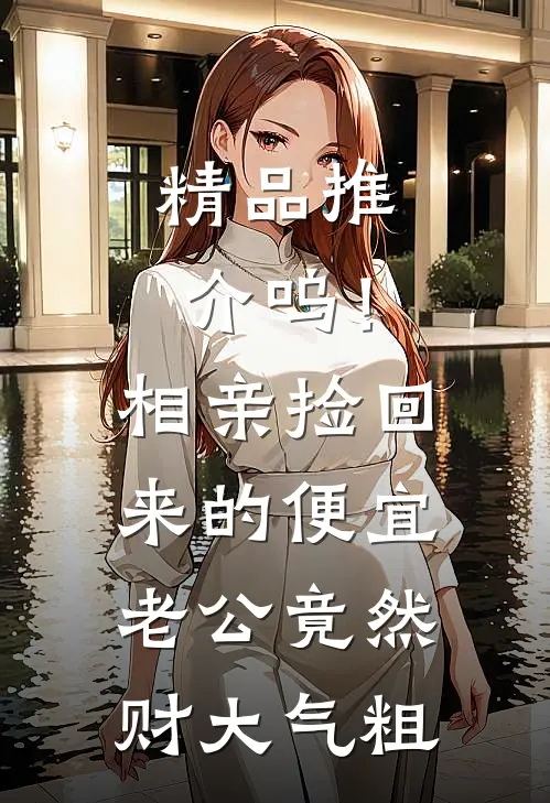 精品推介呜！相亲捡回来的便宜老公竟然财大气粗