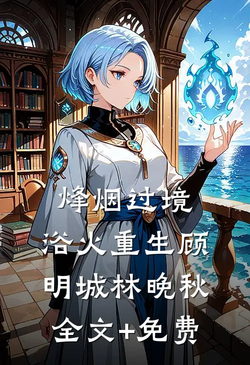 烽烟过境，浴火重生顾明城林晚秋全文+免费