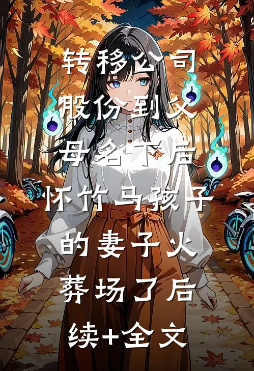 转移公司股份到父母名下后，怀竹马孩子的妻子火葬场了后续+全文