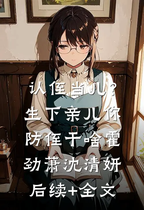 认侄当儿？生下亲儿你防侄干啥霍劲萧沈清妍后续+全文