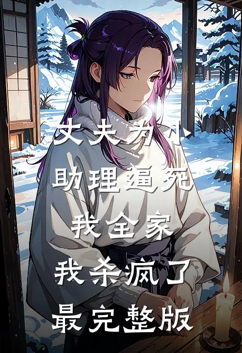 丈夫为小助理逼死我全家，我杀疯了最完整版