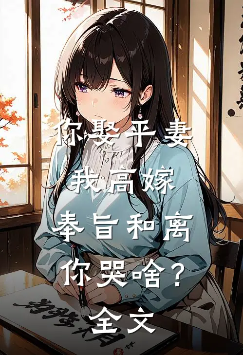 你娶平妻我高嫁，奉旨和离你哭啥？全文