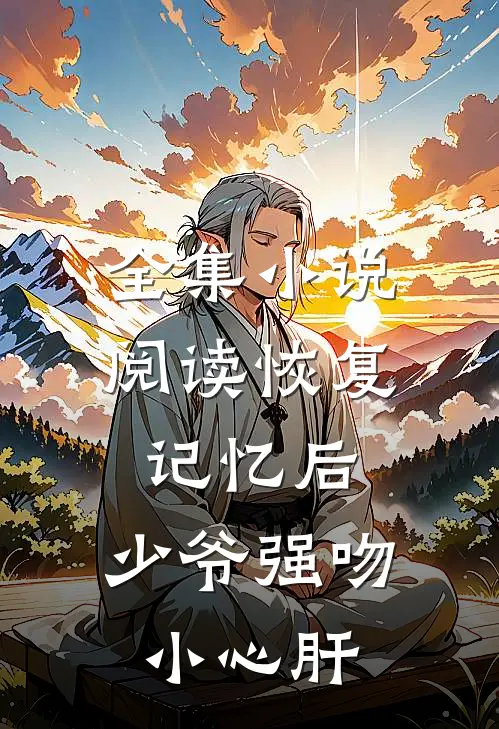全集小说阅读恢复记忆后，少爷强吻小心肝