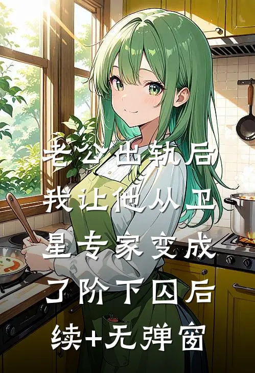 老公出轨后，我让他从卫星专家变成了阶下囚后续+无弹窗