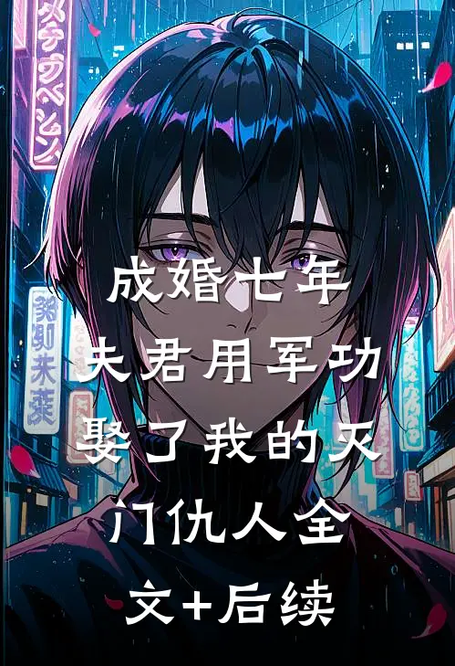 成婚七年，夫君用军功娶了我的灭门仇人全文+后续