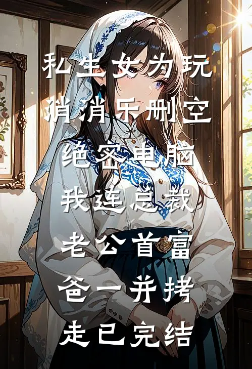 私生女为玩消消乐删空绝密电脑，我连总裁老公首富爸一并拷走已完结