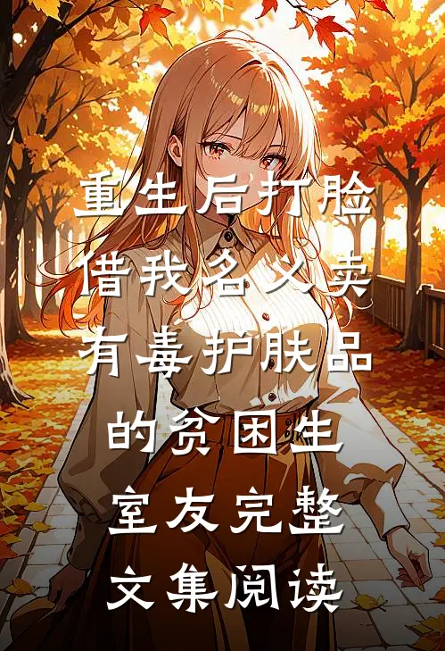 重生后打脸借我名义卖有毒护肤品的贫困生室友完整文集阅读