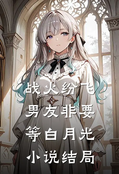 战火纷飞，男友非要等白月光小说结局