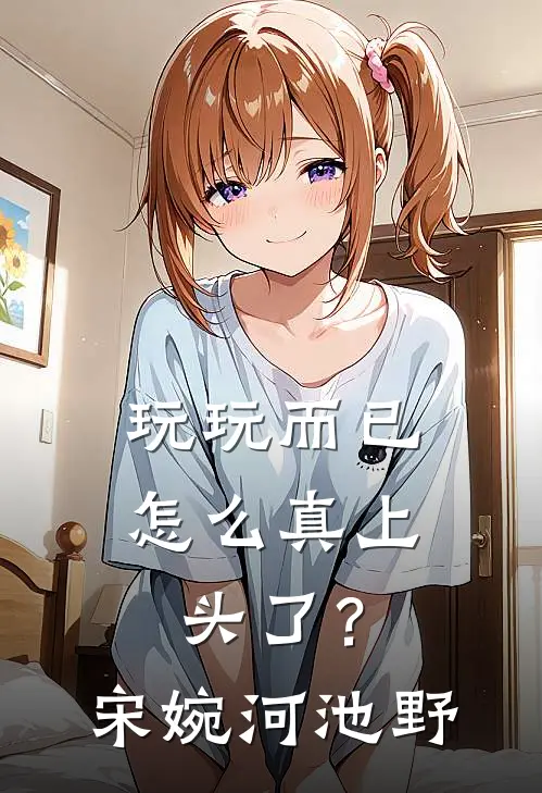 玩玩而已，怎么真上头了？宋婉河池野