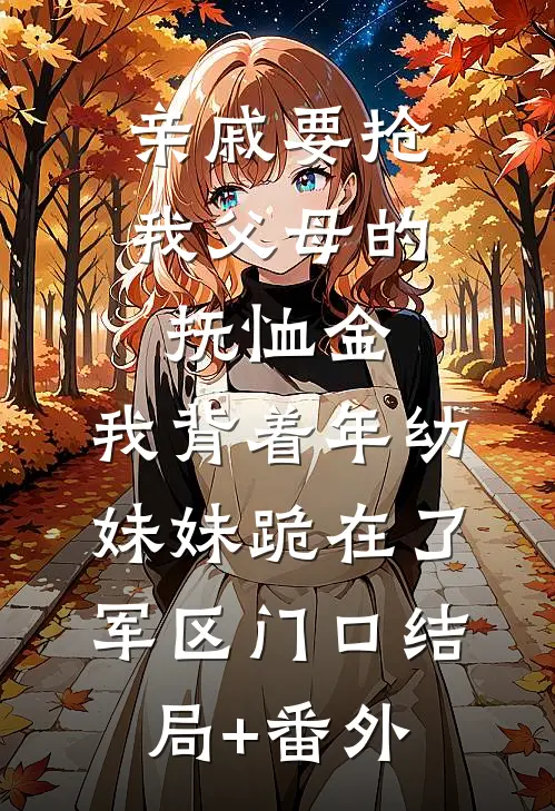 亲戚要抢我父母的抚恤金，我背着年幼妹妹跪在了军区门口结局+番外
