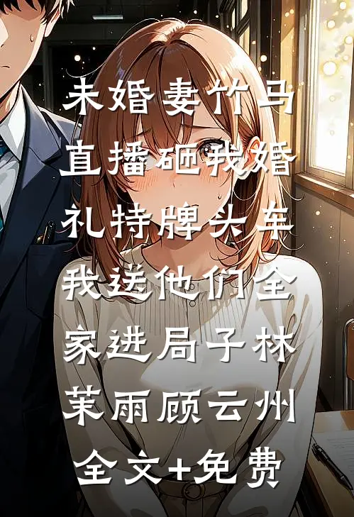 未婚妻竹马直播砸我婚礼特牌头车，我送他们全家进局子林茉雨顾云州全文+免费