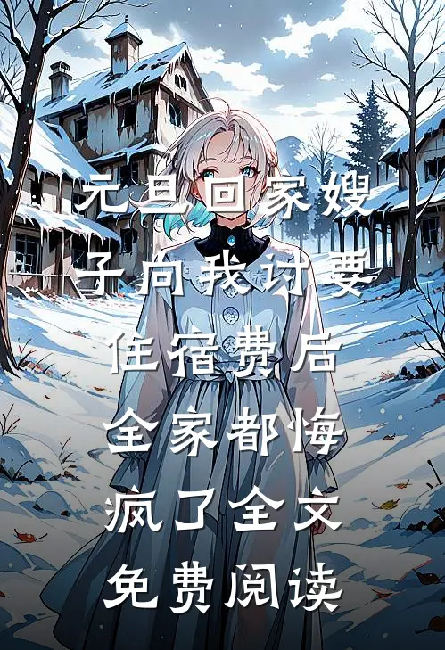 元旦回家嫂子向我讨要住宿费后，全家都悔疯了全文免费阅读