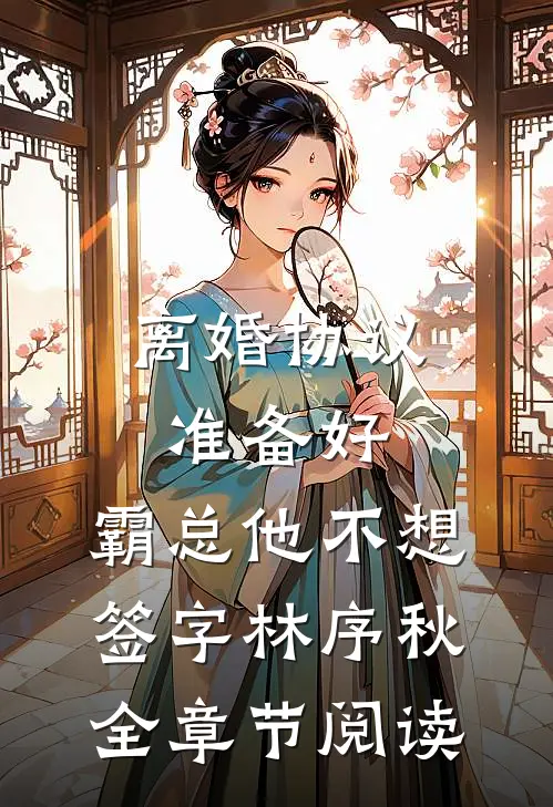 离婚协议准备好，霸总他不想签字林序秋全章节阅读