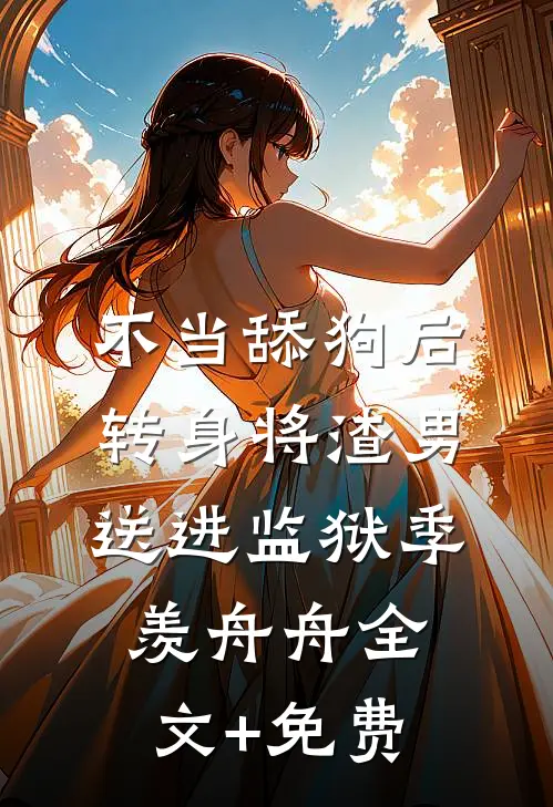 不当舔狗后转身将渣男送进监狱季羡舟舟全文+免费