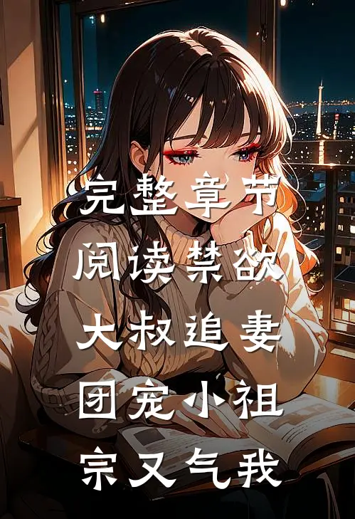 完整章节阅读禁欲大叔追妻：团宠小祖宗又气我
